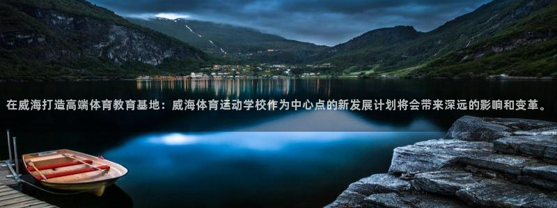 yy易游官网下载招商电话号码:在威海打造高端体育教育基地:威